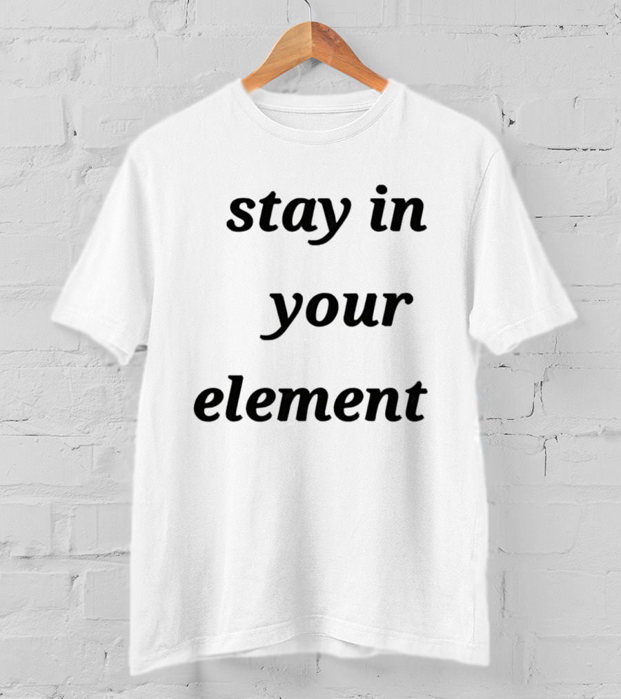 Stay In Your Element Motivational Message T-Shirt