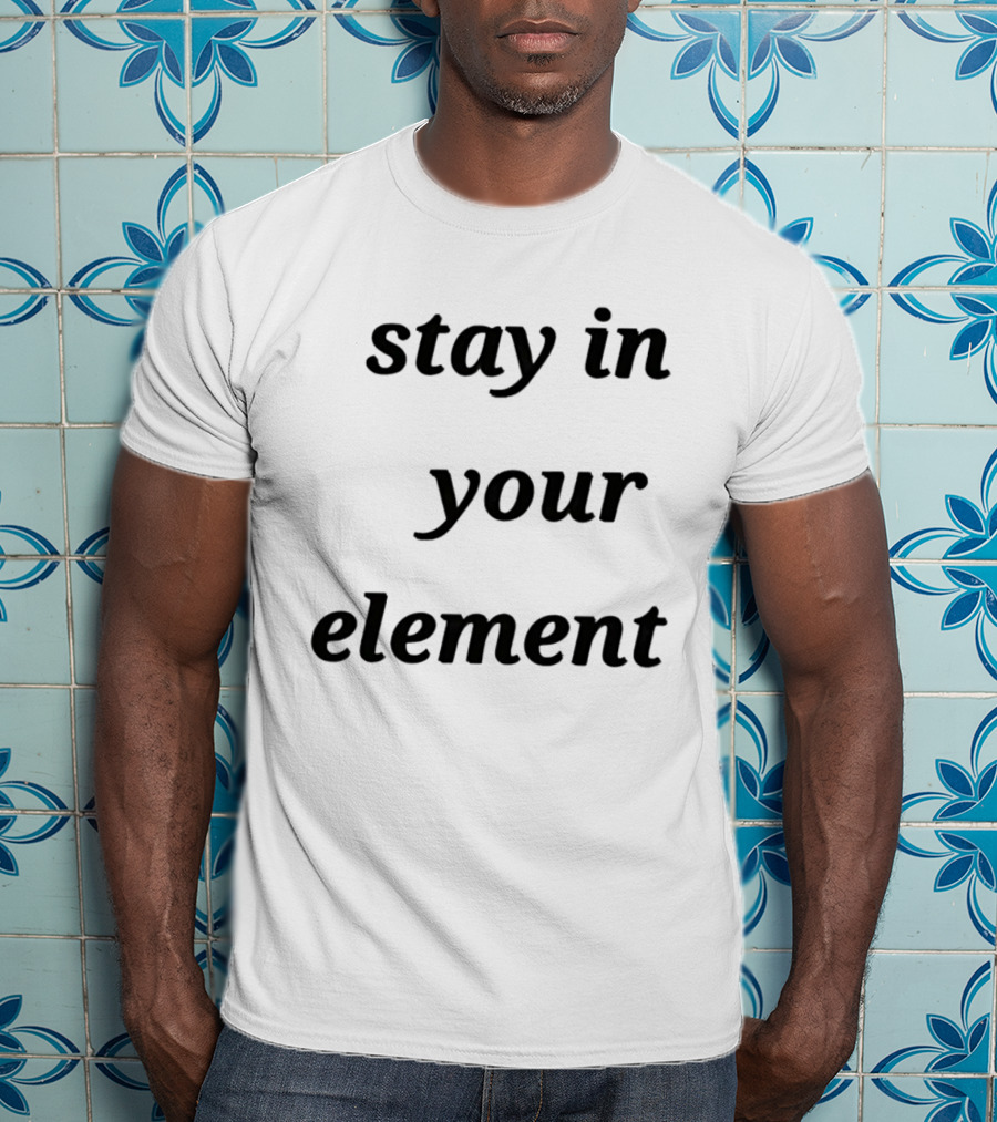 Stay In Your Element Motivational Message T-Shirt