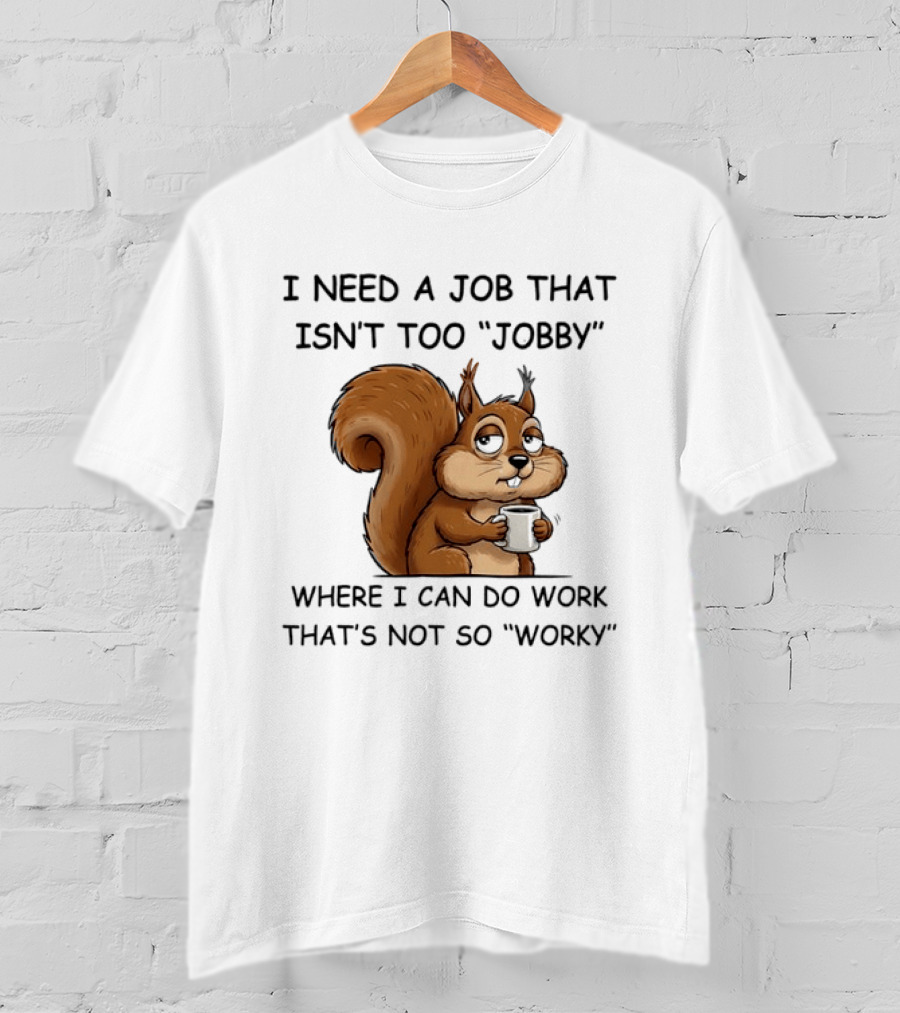 I Need A Job That Isn't Too Jobby Where I Can Do Work That's Not So Worky Squirrel T-Shirt