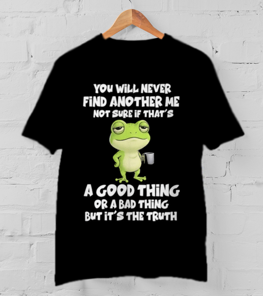 You Will Never Find Another Me Not Sure If That's A Good Thing Or A Bad Thing But It's The Truth Frog T-Shirt
