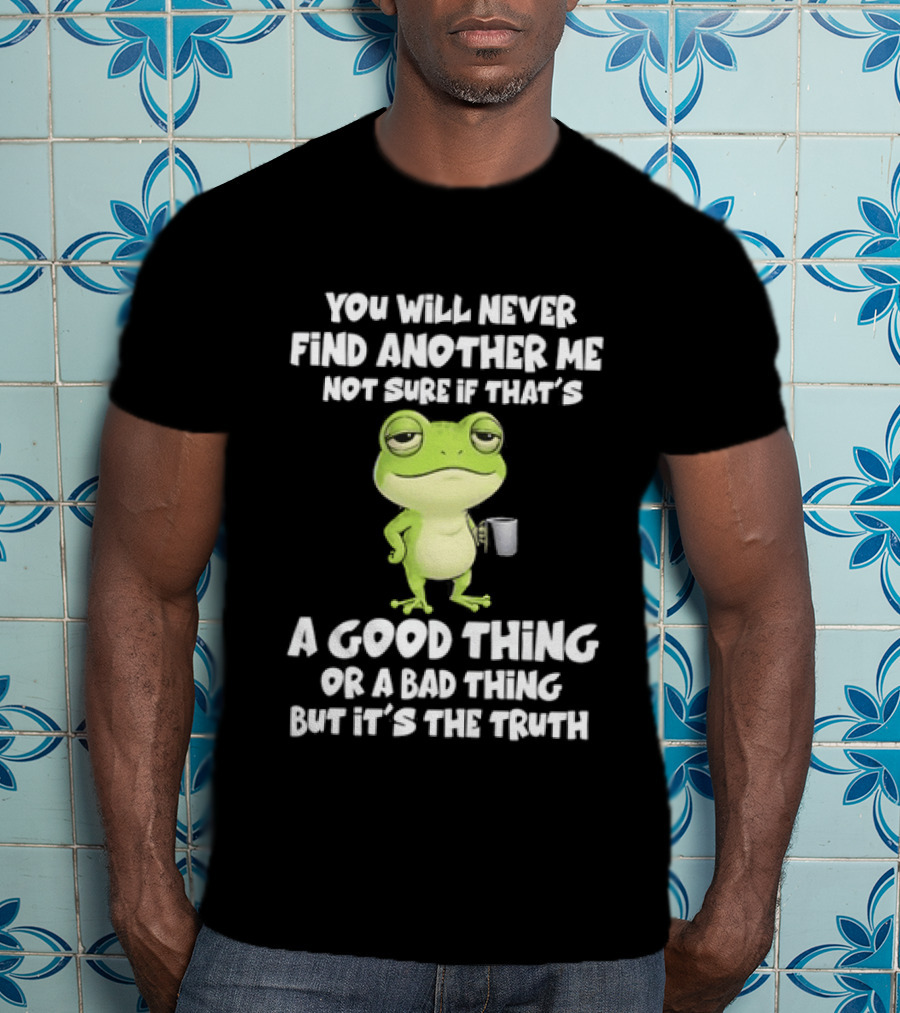 You Will Never Find Another Me Not Sure If That's A Good Thing Or A Bad Thing But It's The Truth Frog T-Shirt