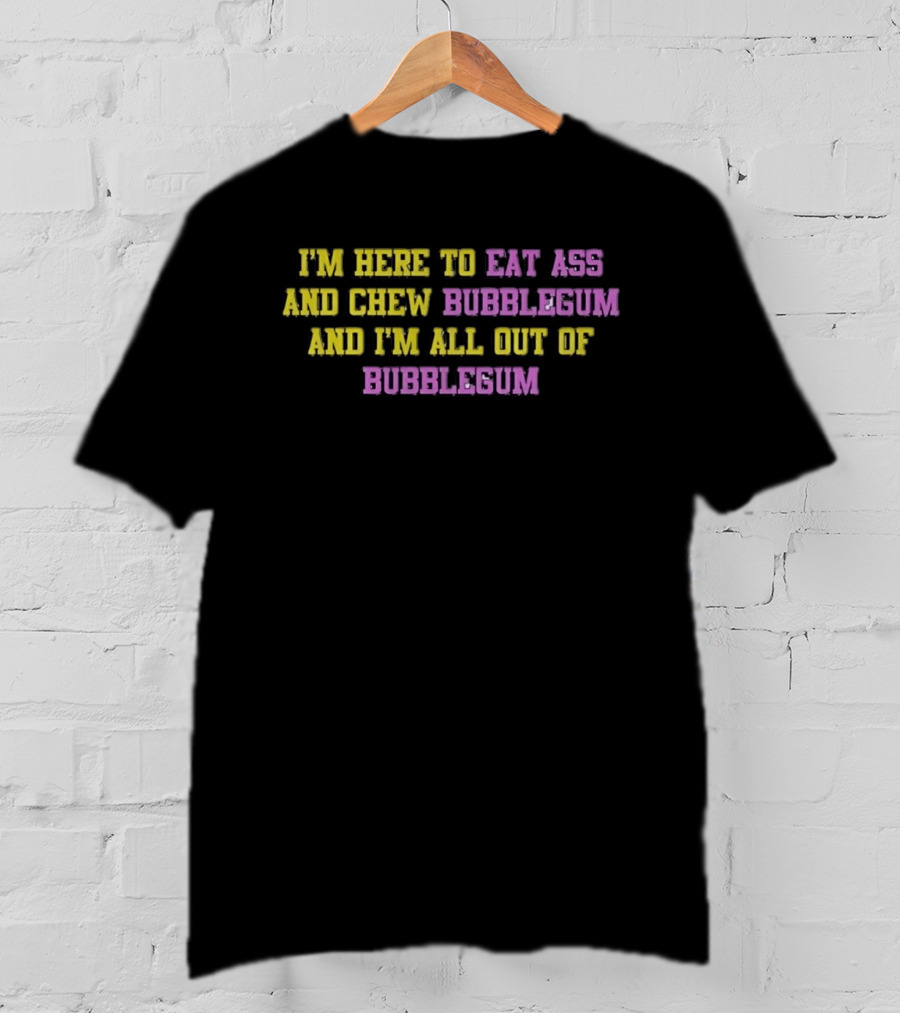 I'm Here To Eat Ass And Chew Bubblegum And I'm All Out Of Bubblegum T-Shirt