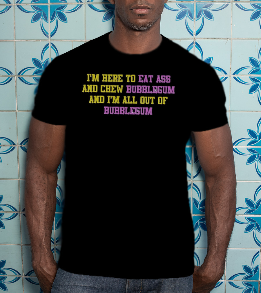 I'm Here To Eat Ass And Chew Bubblegum And I'm All Out Of Bubblegum T-Shirt