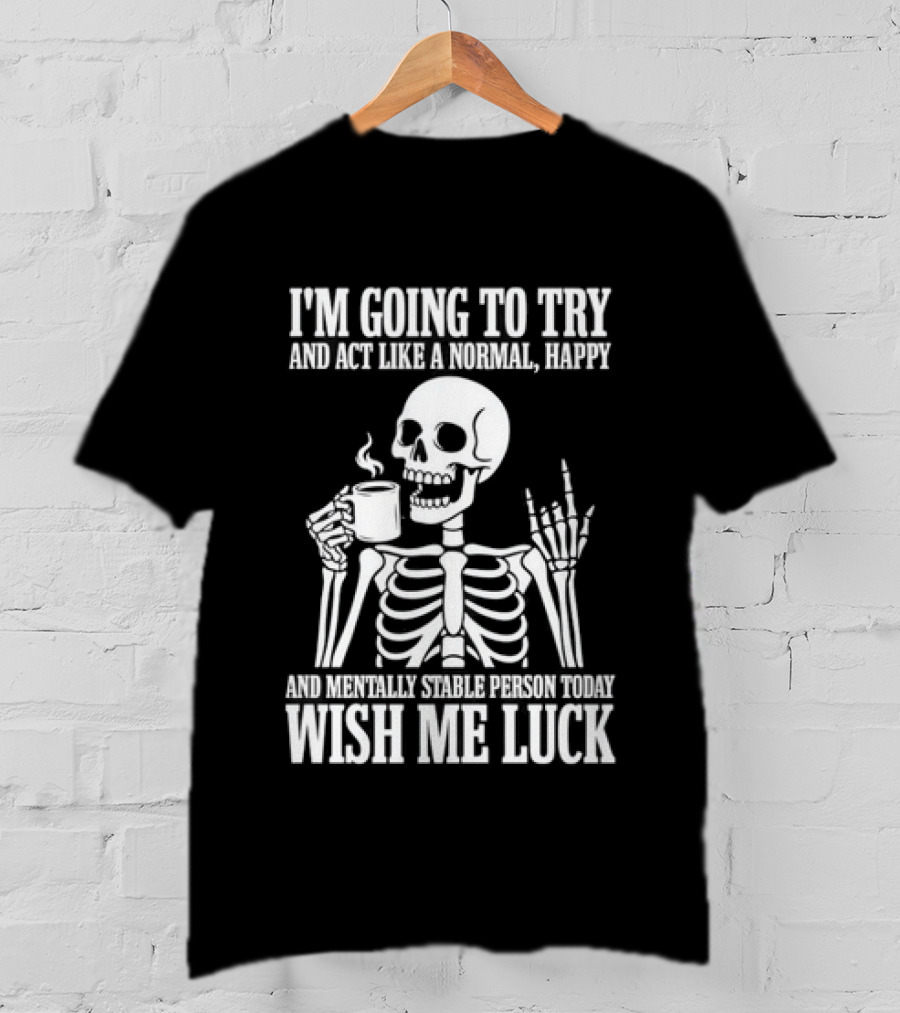 I'm Going To Try And Act Like A Normal Happy And Mentally Stable Person Wish Me Luck Skeleton Drinking Coffee T-Shirt