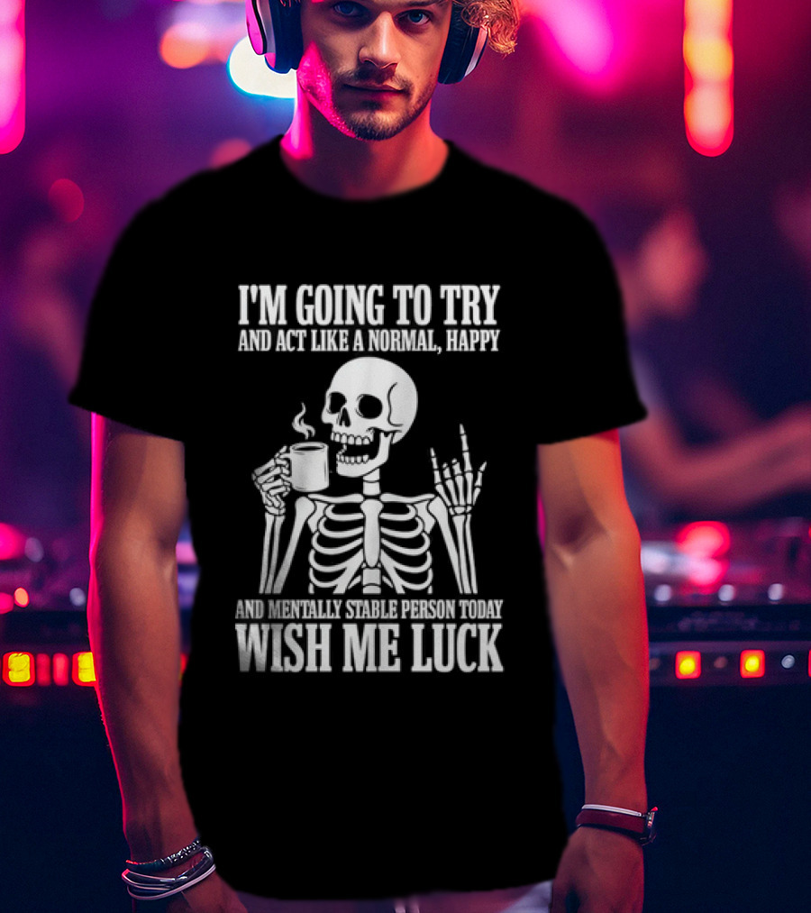I'm Going To Try And Act Like A Normal Happy And Mentally Stable Person Wish Me Luck Skeleton Drinking Coffee T-Shirt