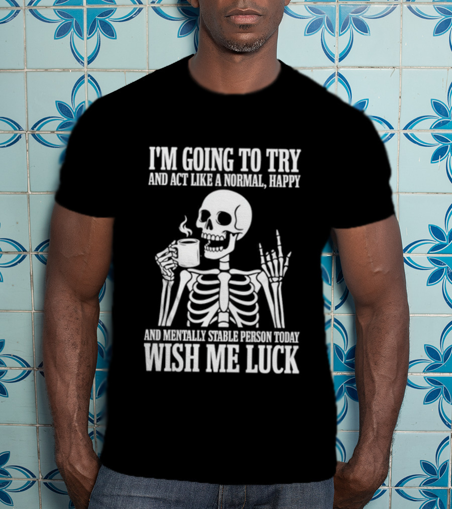 I'm Going To Try And Act Like A Normal Happy And Mentally Stable Person Wish Me Luck Skeleton Drinking Coffee T-Shirt