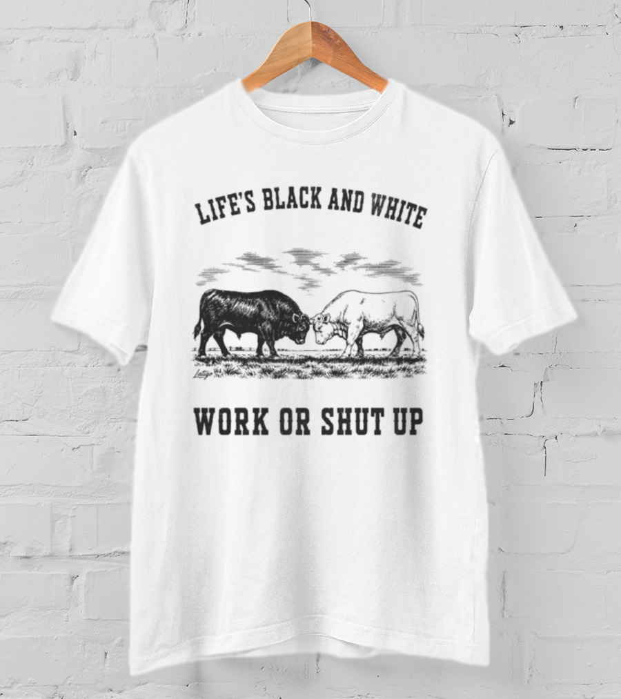 Life's Black And White Work Or Shut Up Cattle Ranching Humor T-Shirt
