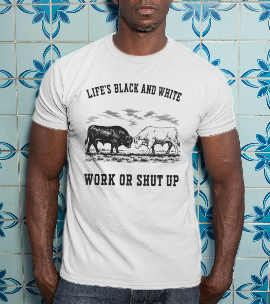 Life's Black And White Work Or Shut Up Cattle Ranching Humor T-Shirt