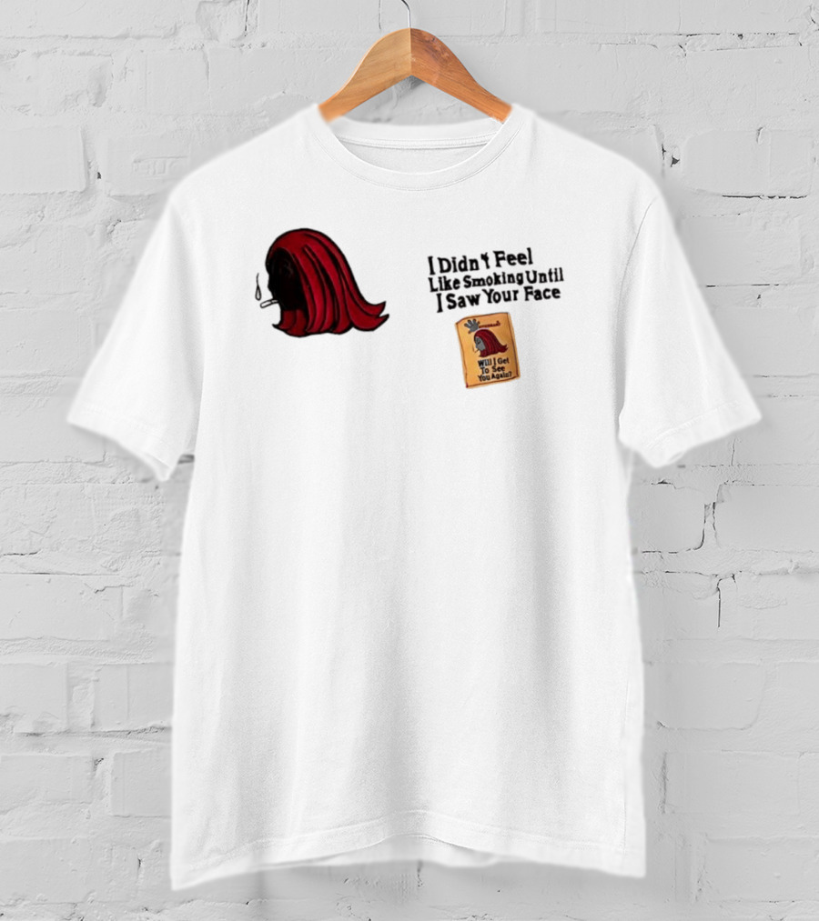 I Didn't Feel Like Smoking Until I Saw Your Face Will I Get To See You Again? T-Shirt