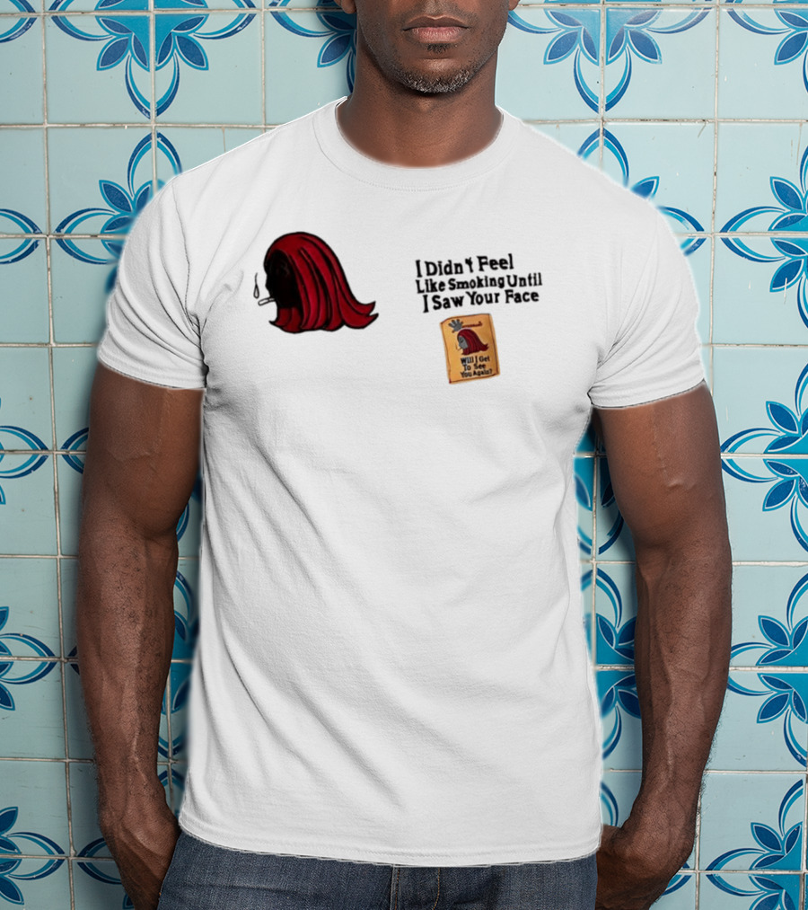 I Didn't Feel Like Smoking Until I Saw Your Face Will I Get To See You Again? T-Shirt