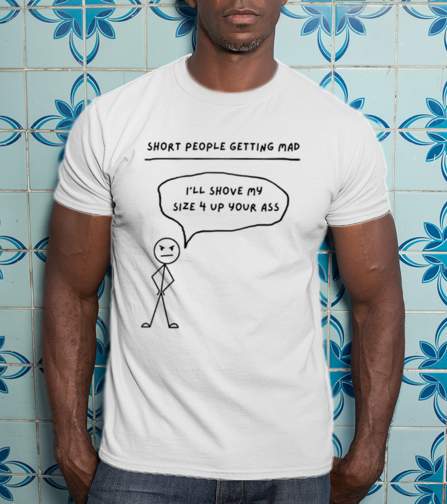 Short People Getting Mad I'll Shove My Size 4 Up Your Ass Stick Figure T-Shirt