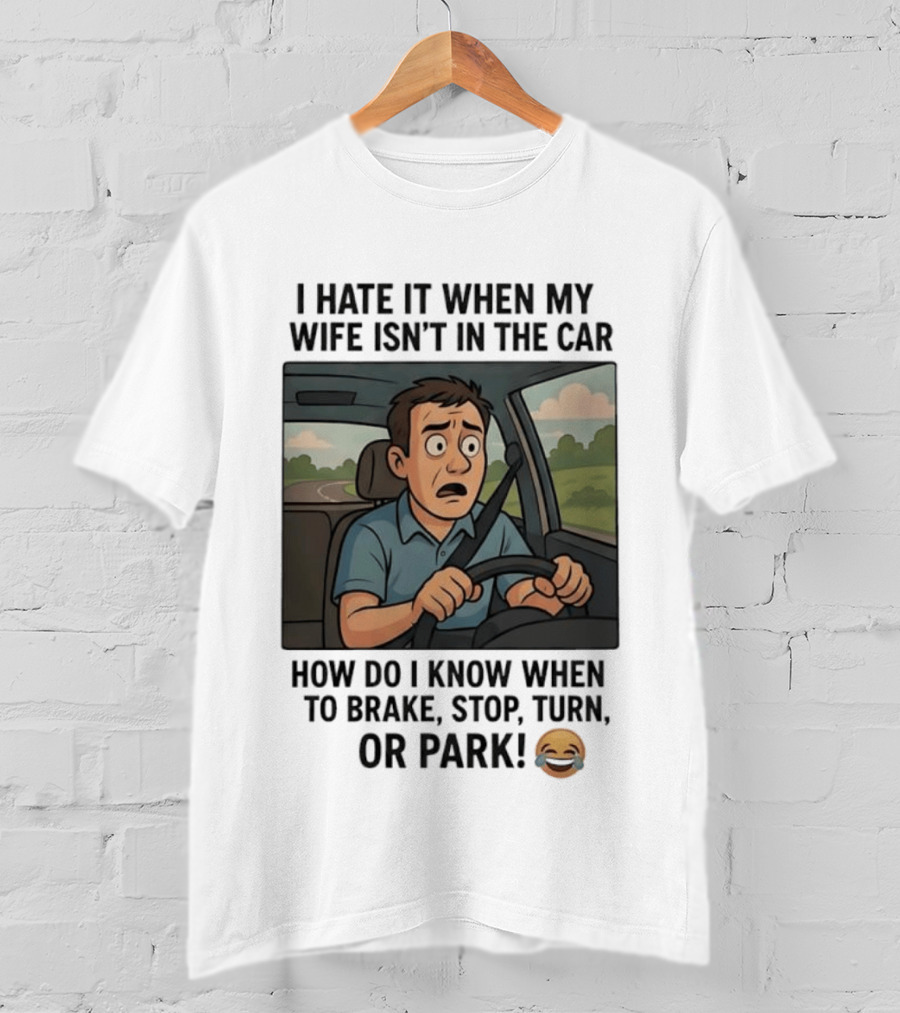I Hate It When My Wife Isn't In The Car How Do I Know When To Brake Stop Turn Or Park Funny Driving Meme T-Shirt