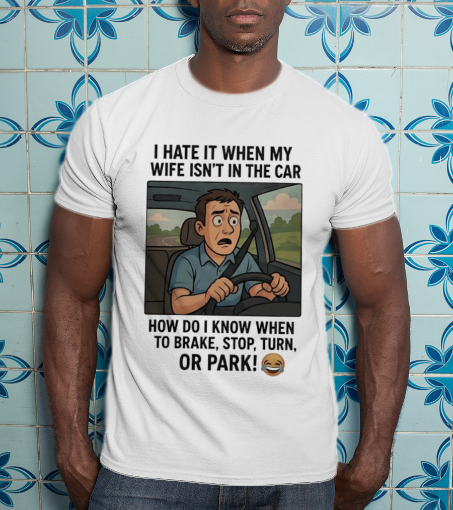 I Hate It When My Wife Isn't In The Car How Do I Know When To Brake Stop Turn Or Park Funny Driving Meme T-Shirt