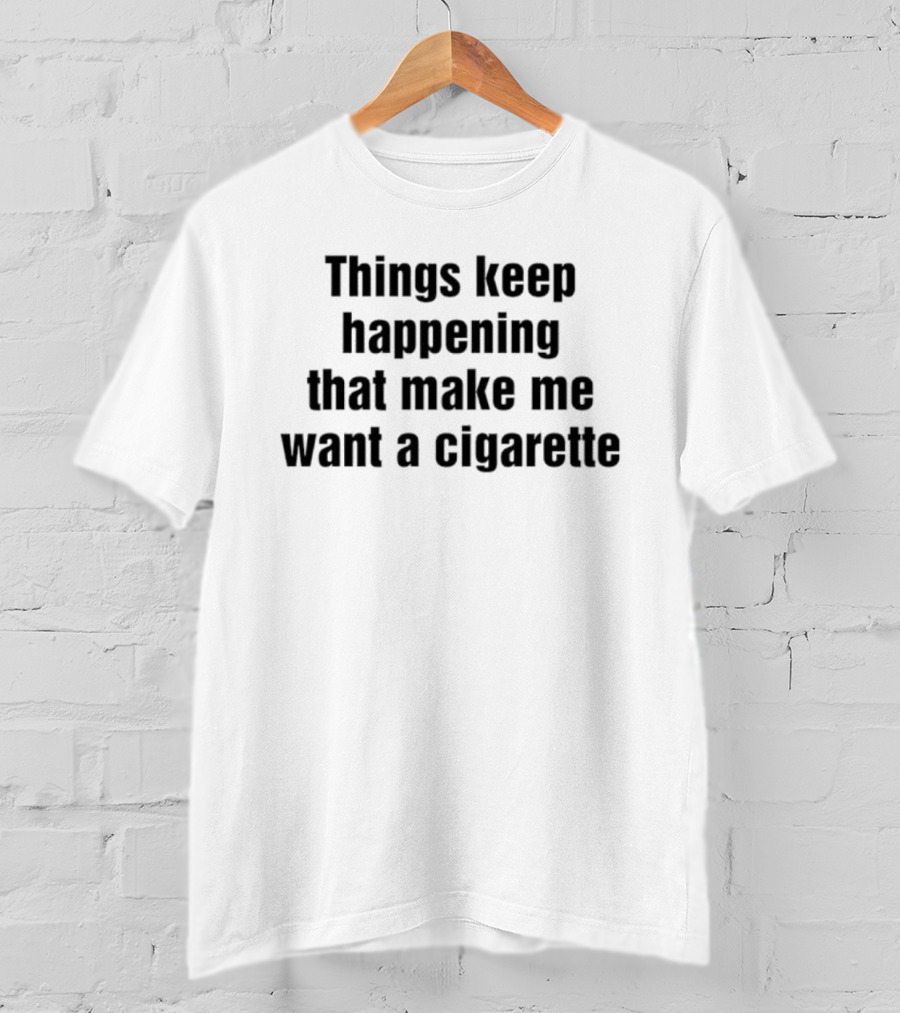 Things Keep Happening That Make Me Want A Cigarette Relatable Humor T-Shirt