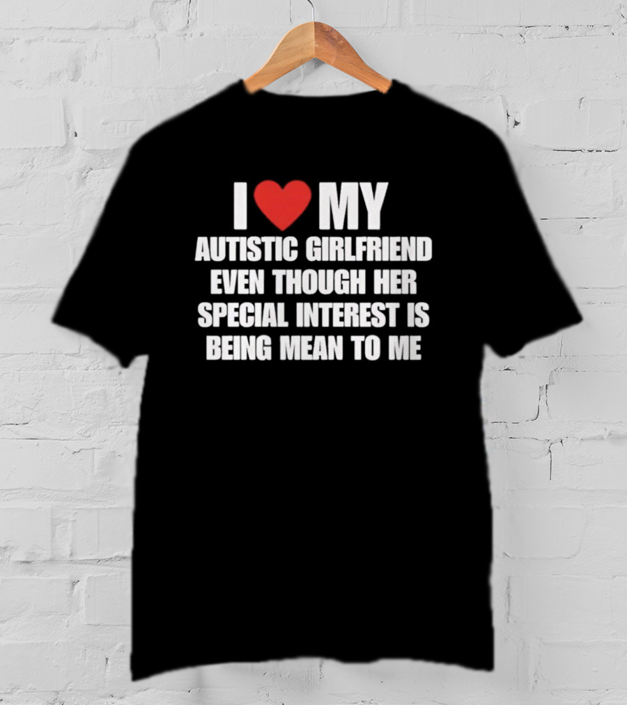 I Heart My Autistic Girlfriend Even Though Her Special Interest Is Being Mean To Me T-Shirt