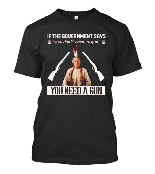 If The Government Says You Don't Need A Gun You Need A Gun Sitting Bull Native American Chief T-Shirt
