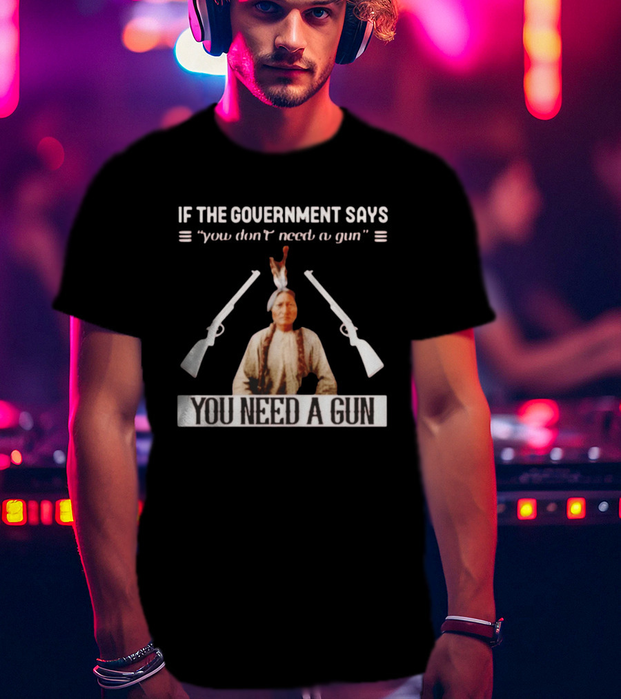 If The Government Says You Don't Need A Gun You Need A Gun Sitting Bull Native American Chief T-Shirt