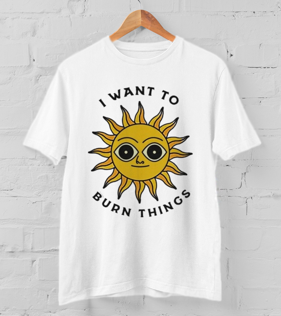 I Want To Burn Things Sun Face T-Shirt