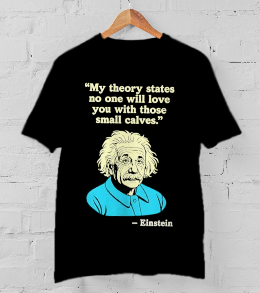 Albert Einstein My Theory States No One Will Love You With Those Small Calves T-Shirt