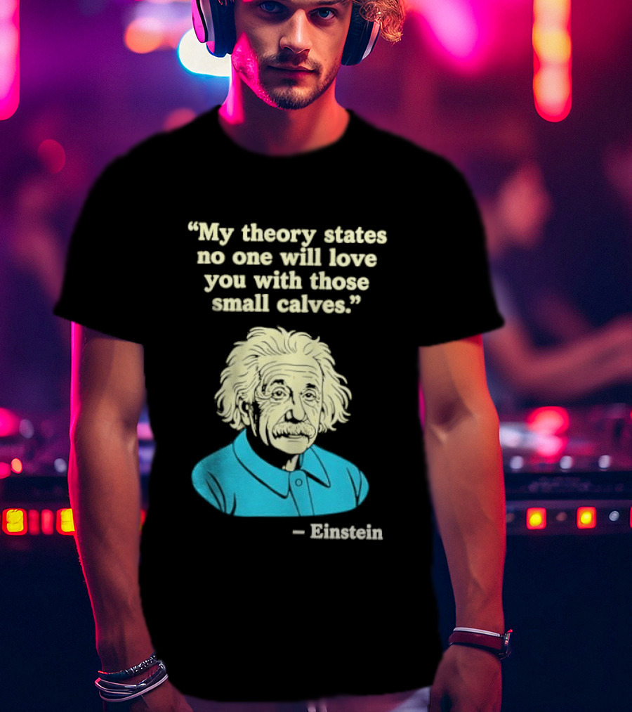 Albert Einstein My Theory States No One Will Love You With Those Small Calves T-Shirt