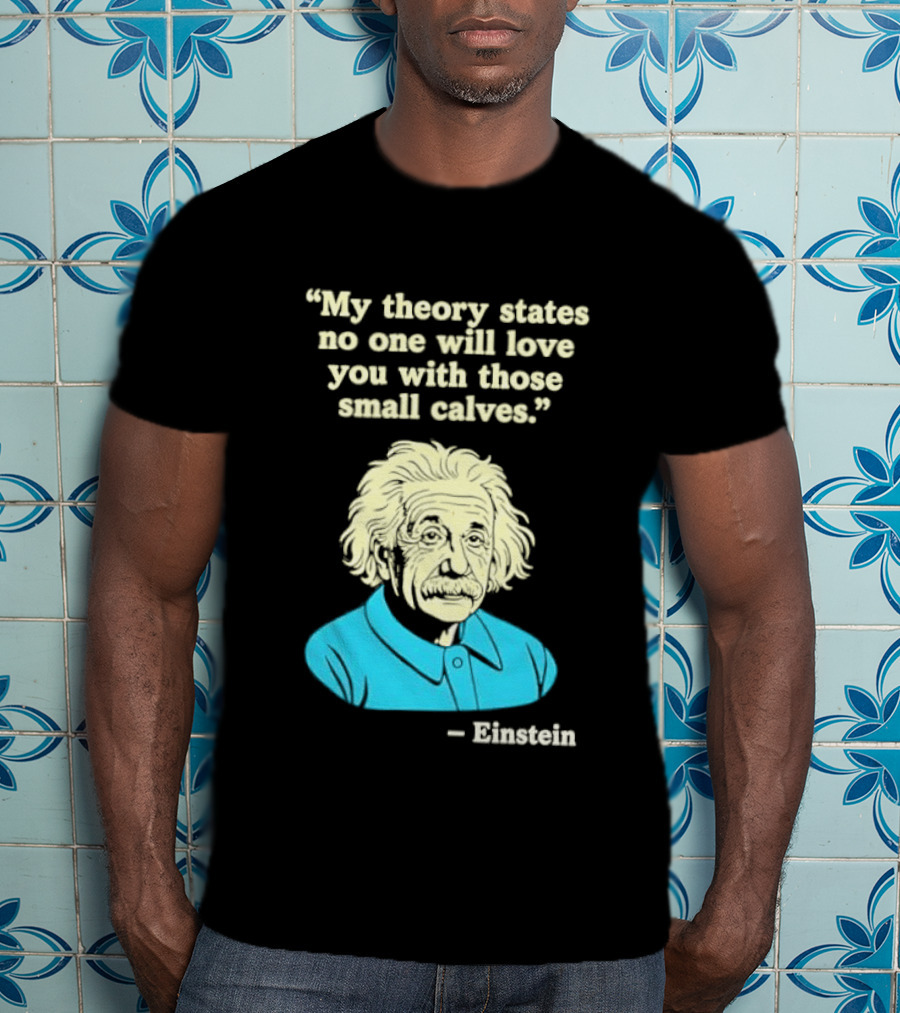 Albert Einstein My Theory States No One Will Love You With Those Small Calves T-Shirt