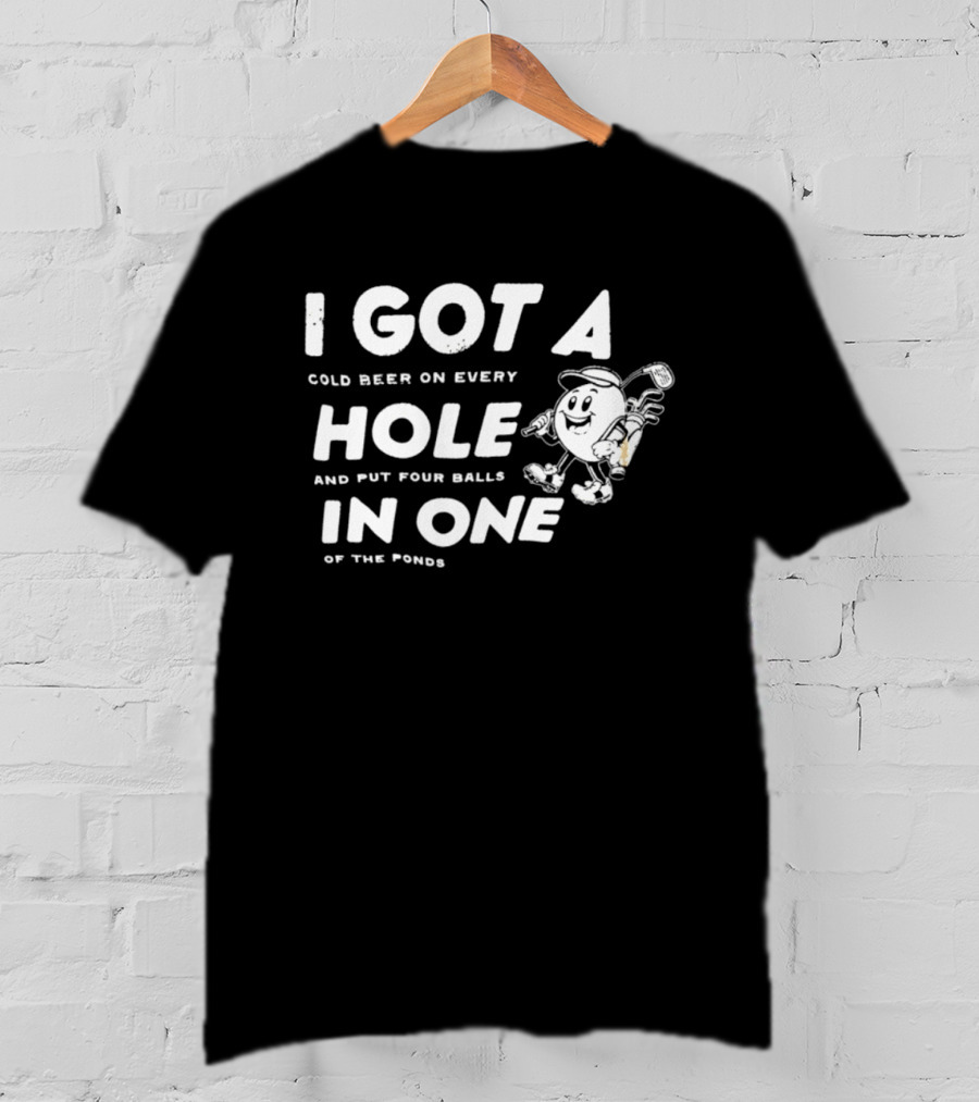 I Got A Cold Beer On Every Hole And Put Four Balls In One Of The Ponds T-Shirt
