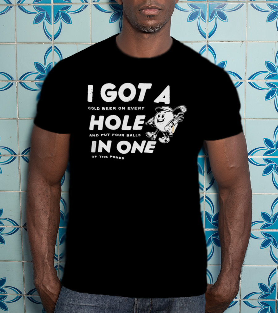I Got A Cold Beer On Every Hole And Put Four Balls In One Of The Ponds T-Shirt