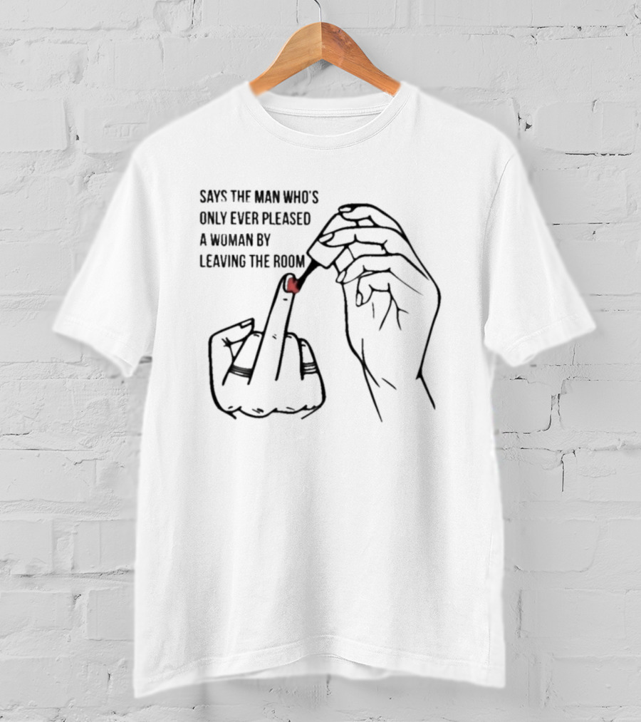 Says The Man Who's Only Ever Pleased A Woman By Leaving The Room Middle Finger Gesture T-Shirt