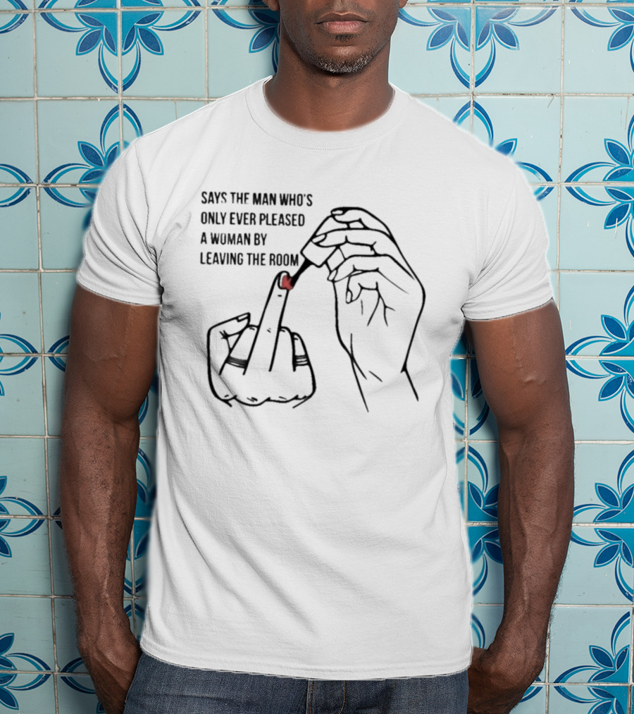 Says The Man Who's Only Ever Pleased A Woman By Leaving The Room Middle Finger Gesture T-Shirt