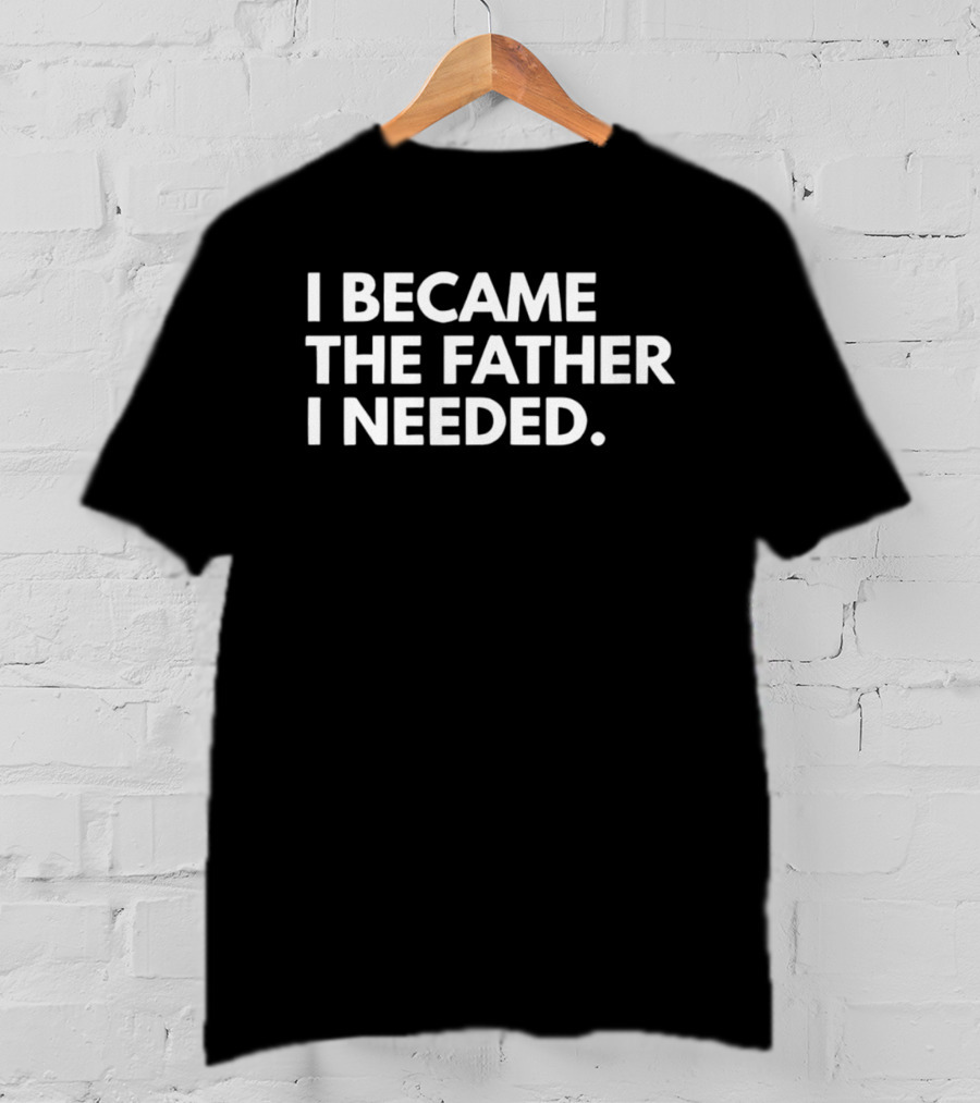 I Became The Father I Needed Empowerment T-Shirt