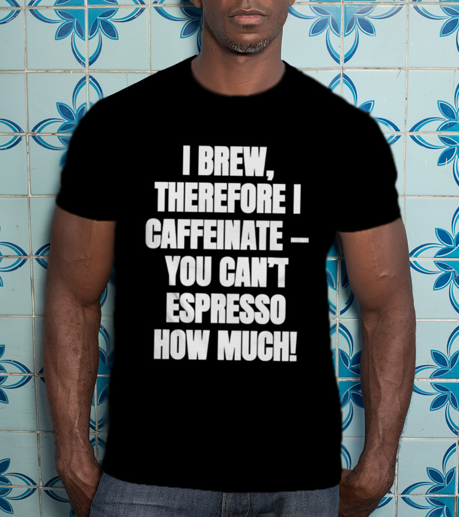 I Brew Therefore I Caffeinate You Can't Espresso How Much T-Shirt
