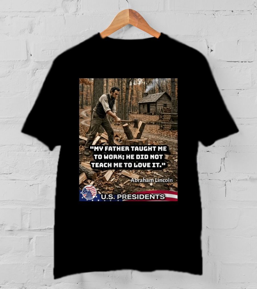 My Father Taught Me To Work He Did Not Teach Me To Love It Abraham Lincoln U.S. Presidents T-Shirt