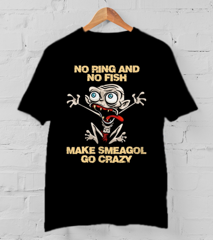 No Ring And No Fish Make Smeagol Go Crazy T-Shirt