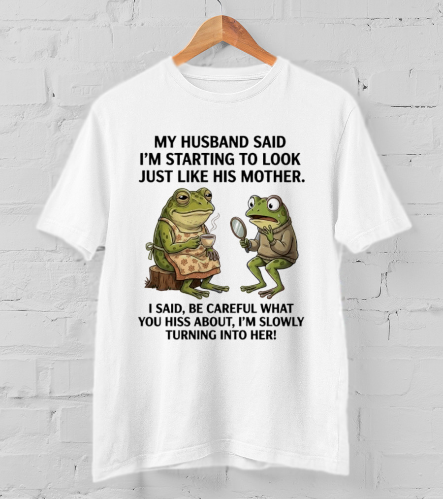 Frog Mother Humor My Husband Said I'm Starting To Look Just Like His Mother I Said Be Careful What You Hiss About I'm Slowly Turning Into Her T-Shirt
