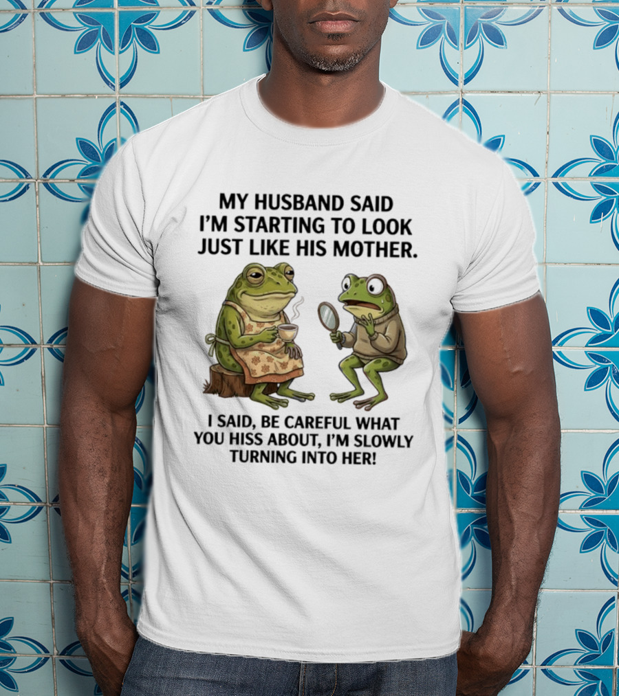 Frog Mother Humor My Husband Said I'm Starting To Look Just Like His Mother I Said Be Careful What You Hiss About I'm Slowly Turning Into Her T-Shirt