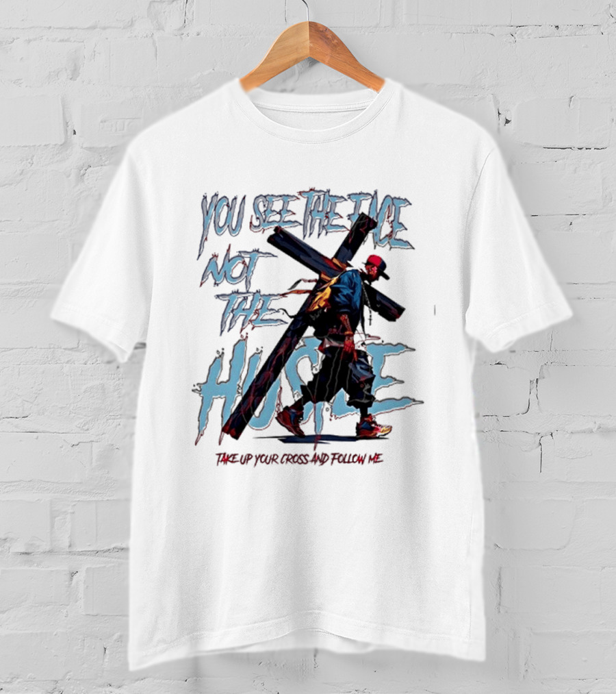 You See The Face Not The Hustle Take Up Your Cross And Follow Me T-Shirt