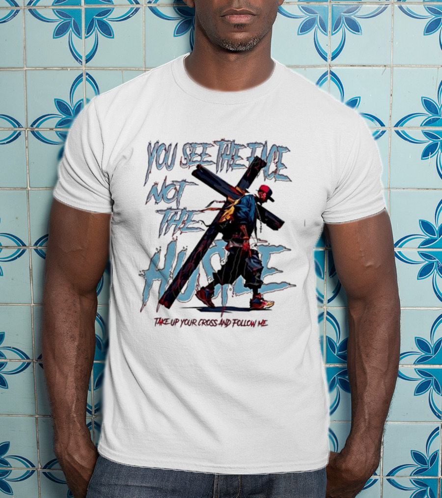 You See The Face Not The Hustle Take Up Your Cross And Follow Me T-Shirt