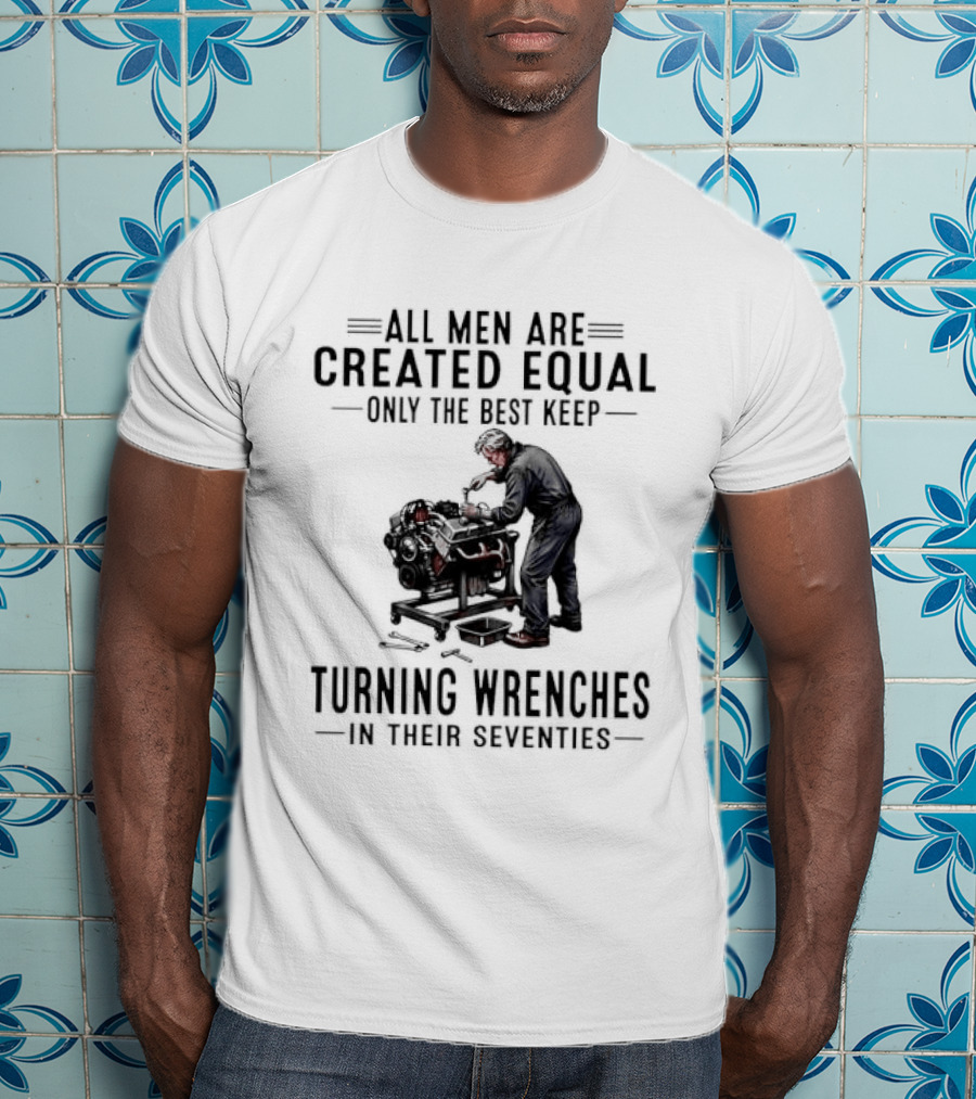 All Men Are Created Equal Only The Best Keep Turning Wrenches In Their Seventies T-Shirt