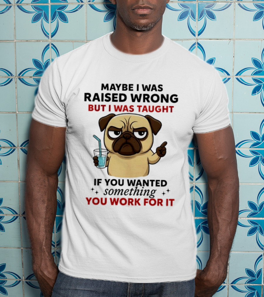 Maybe I Was Raised Wrong Angry Pug Taught If You Wanted Something You Work For It T-Shirt