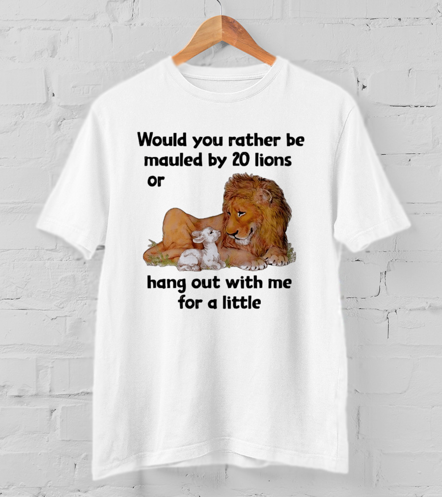 Would You Rather Be Mauled By 20 Lions Or Hang Out With Me For A Little Lamb Lion T-Shirt