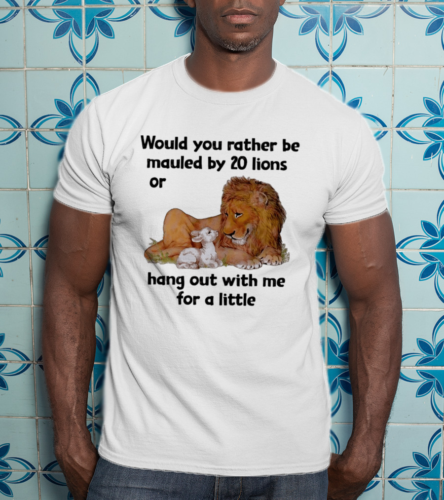Would You Rather Be Mauled By 20 Lions Or Hang Out With Me For A Little Lamb Lion T-Shirt