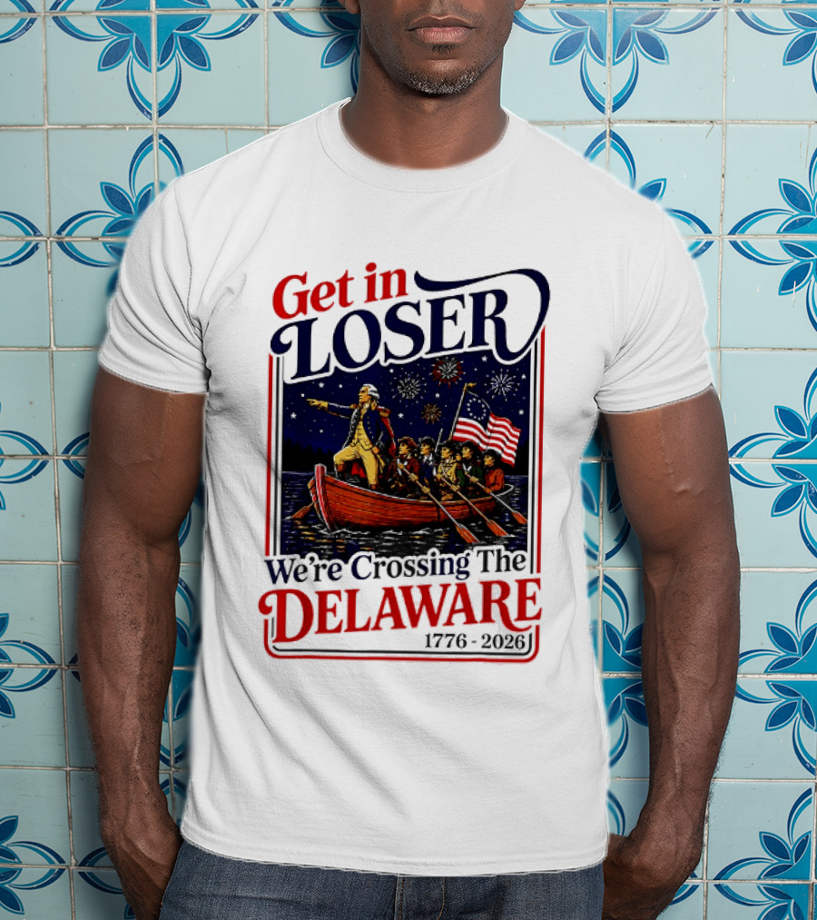 Get In Loser We're Crossing The Delaware 1776 2026 T-Shirt