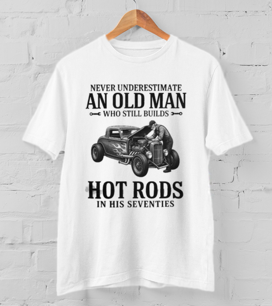 Never Underestimate An Old Man Who Still Builds Hot Rods In His Seventies T-Shirt