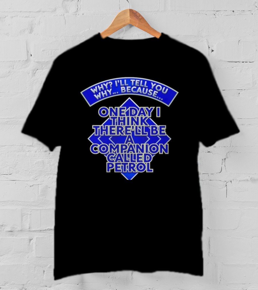 Why I'll Tell You Why One Day I Think There'll Be A Companion Called Petrol T-Shirt