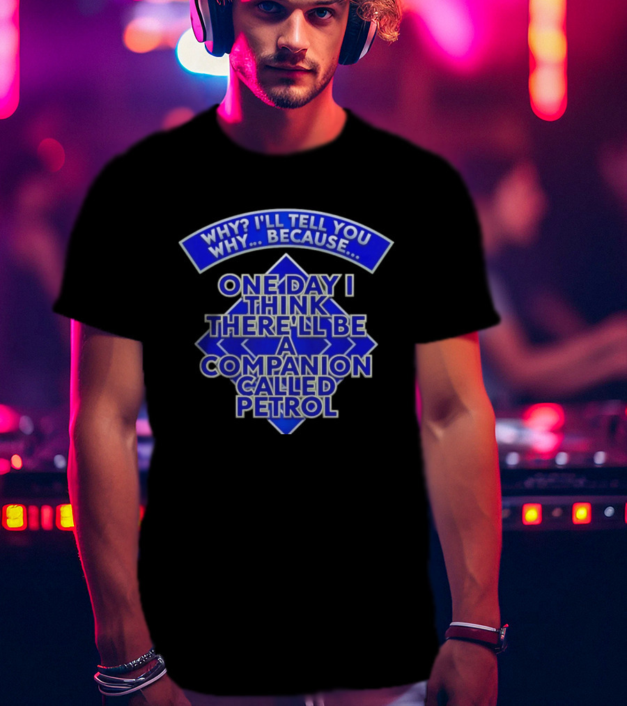 Why I'll Tell You Why One Day I Think There'll Be A Companion Called Petrol T-Shirt
