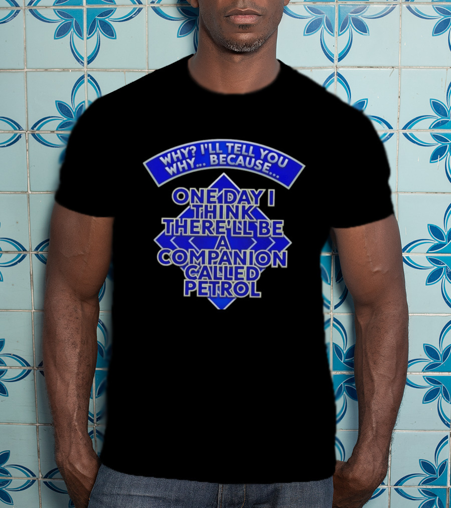 Why I'll Tell You Why One Day I Think There'll Be A Companion Called Petrol T-Shirt