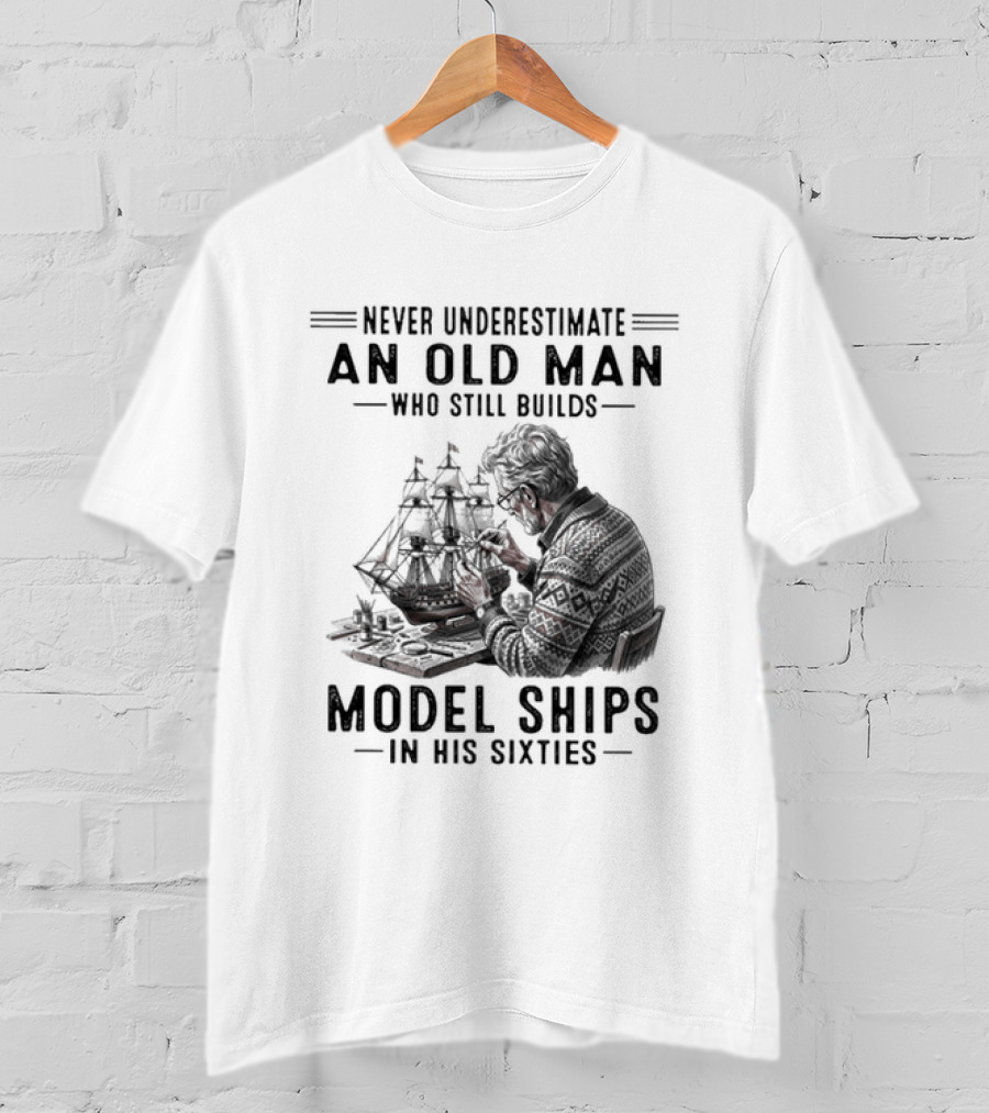 Never Underestimate An Old Man Who Still Builds Model Ships In His Sixties T-Shirt