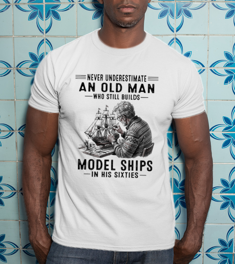 Never Underestimate An Old Man Who Still Builds Model Ships In His Sixties T-Shirt