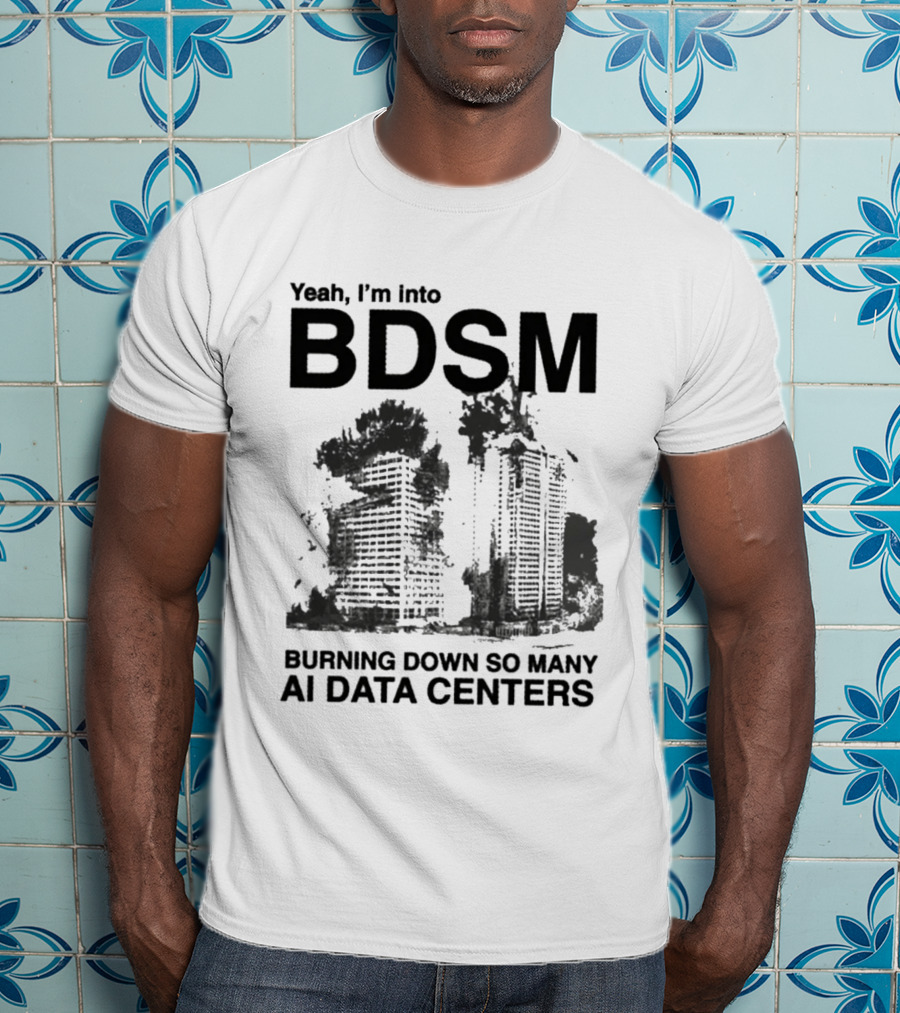 Yeah I'm Into BDSM Burning Down So Many AI Data Centers T-Shirt