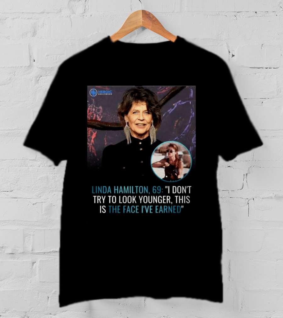 Linda Hamilton 69 I Don't Try To Look Younger This Is The Face I've Earned Heroic Hollywood T-Shirt